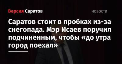 Саратов стоит в пробках из-за снегопада. Мэр Исаев поручил подчиненным, чтобы «до утра город поехал» - nversia.ru - Саратова