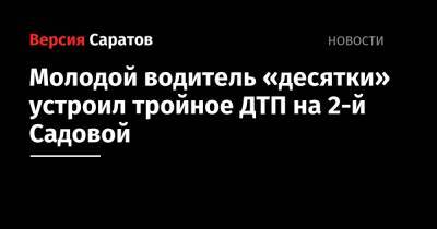 Молодой водитель «десятки» устроил тройное ДТП на 2-й Садовой - nversia.ru - Саратов - Саратовская обл. - район Октябрьский