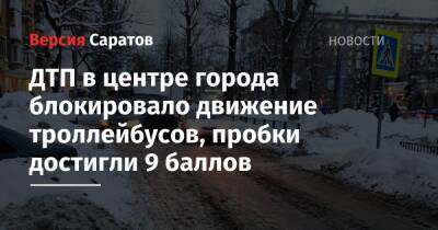 ДТП в центре города блокировало движение троллейбусов, пробки достигли 9 баллов - nversia.ru - Саратов