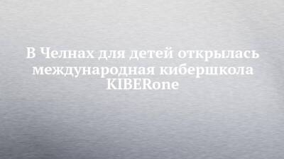 В Челнах для детей открылась международная кибершкола KIBERone - chelny-izvest.ru - Набережные Челны