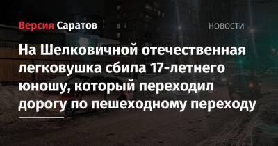 На Шелковичной отечественная легковушка сбила 17-летнего юношу, который переходил дорогу по пешеходному переходу - nversia.ru - Саратов