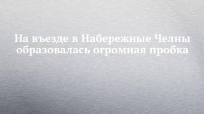 На въезде в Набережные Челны образовалась огромная пробка - chelny-izvest.ru - Набережные Челны