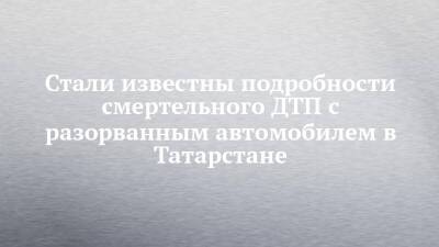 Стали известны подробности смертельного ДТП с разорванным автомобилем в Татарстане - chelny-izvest.ru - Набережные Челны - республика Татарстан - Заинск