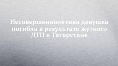 Несовершеннолетняя девушка погибла в результате жуткого ДТП в Татарстане - chelny-izvest.ru - Набережные Челны - республика Татарстан - Альметьевск - район Альметьевский