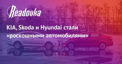 KIA, Skoda и Hyundai стали «роскошными автомобилями» - readovka.ru - Россия