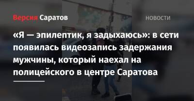 Михаил Исаев - Александр Бастрыкин - «Я — эпилептик, я задыхаюсь»: в сети появилась видеозапись задержания мужчины, который наехал на полицейского в центре Саратова - nversia.ru - Россия