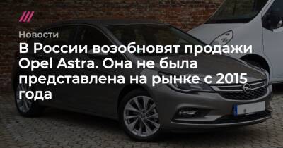 В России возобновят продажи Opel Astrа. Она не была представлена на рынке с 2015 года - tvrain.ru - Германия - Россия - с. 2015 Года
