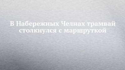 В Набережных Челнах трамвай столкнулся с маршруткой - chelny-izvest.ru - Набережные Челны - республика Татарстан