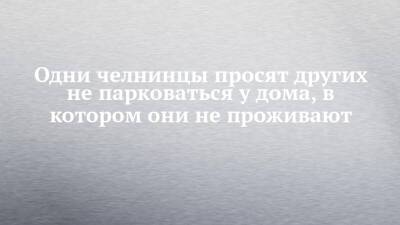 Одни челнинцы просят других не парковаться у дома, в котором они не проживают - chelny-izvest.ru