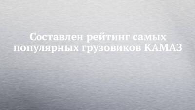 Составлен рейтинг самых популярных грузовиков КАМАЗ - chelny-izvest.ru