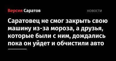 Саратовец не смог закрыть свою машину из-за мороза, а друзья, которые были с ним, дождались пока он уйдет и обчистили авто - nversia.ru - Россия - Саратов