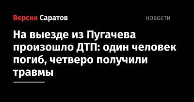 На выезде из Пугачева произошло ДТП: один человек погиб, четверо получили травмы - nversia.ru
