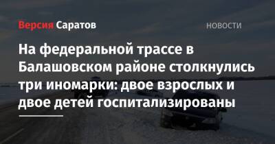 На федеральной трассе в Балашовском районе столкнулись три иномарки: двое взрослых и двое детей госпитализированы - nversia.ru - Саратовская обл.