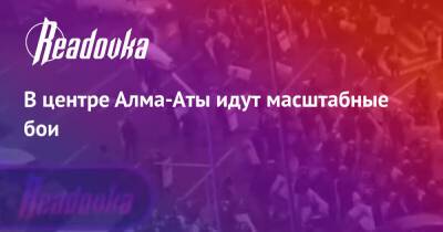 В центре Алма-Аты идут масштабные бои - readovka.ru - Алма-Ата