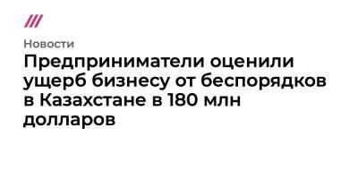 Предприниматели оценили ущерб бизнесу от беспорядков в Казахстане в 180 млн долларов - tvrain.ru - Казахстан - Алма-Ата