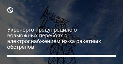 Укрэнерго предупредило о возможных перебоях с электроснабжением из-за ракетных обстрелов - biz.liga.net - Украина - Россия