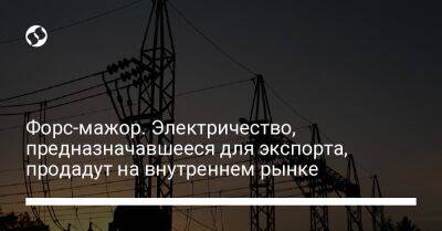 Форс-мажор. Электричество, предназначавшееся для экспорта, продадут на внутреннем рынке - biz.liga.net - Украина