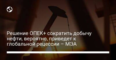 Решение ОПЕК+ сократить добычу нефти, вероятно, приведет к глобальной рецессии – МЭА - biz.liga.net - Россия