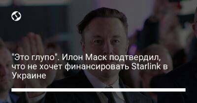 Илон Маск - "Это глупо". Илон Маск подтвердил, что не хочет финансировать Starlink в Украине - biz.liga.net - Украина - станция Starlink