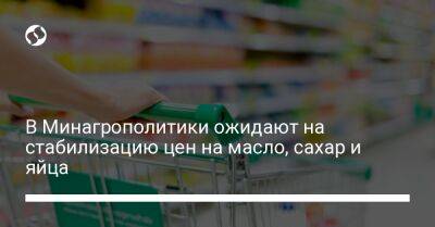В Минагрополитики ожидают на стабилизацию цен на масло, сахар и яйца - biz.liga.net - Украина