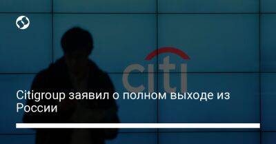 Citigroup заявил о полном выходе из России - biz.liga.net - Россия