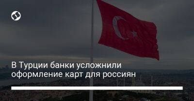В Турции банки усложнили оформление карт для россиян - biz.liga.net - Россия - Турция