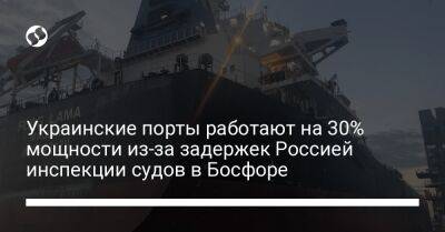 Украинские порты работают на 30% мощности из-за задержек Россией инспекции судов в Босфоре - biz.liga.net - Украина - Россия - Алжир