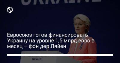 Евросоюз готов финансировать Украину на уровне 1,5 млрд евро в месяц – фон дер Ляйен - biz.liga.net - Украина - Евросоюз - деревня Ляйен