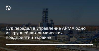 Суд передал в управление АРМА одно из крупнейших химических предприятий Украины - biz.liga.net - Украина - Россия - Николаевская обл.