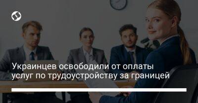 Украинцев освободили от оплаты услуг по трудоустройству за границей - biz.liga.net - Украина