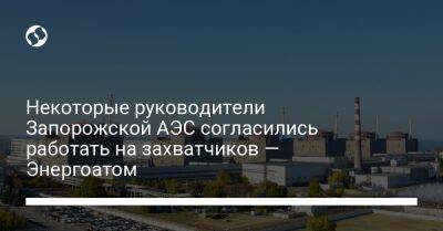 Некоторые руководители Запорожской АЭС согласились работать на захватчиков — Энергоатом - biz.liga.net - Украина
