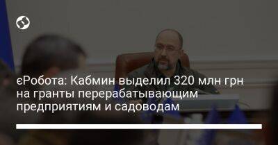 єРобота: Кабмин выделил 320 млн грн на гранты перерабатывающим предприятиям и садоводам - biz.liga.net