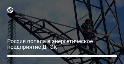 Россия попала в энергетическое предприятие ДТЭК - biz.liga.net - Россия