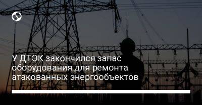 Дмитрий Сахарук - У ДТЭК закончился запас оборудования для ремонта атакованных энергообъектов - biz.liga.net - Украина - Россия