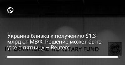 Украина близка к получению $1,3 млрд от МВФ. Решение может быть уже в пятницу – Reuters - biz.liga.net - Украина