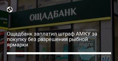 Ощадбанк заплатил штраф АМКУ за покупку без разрешения рыбной ярмарки - biz.liga.net - Киев