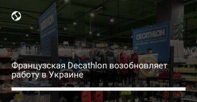 Французская Decathlon возобновляет работу в Украине - biz.liga.net - Киев - Украина