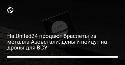 На United24 продают браслеты из металла Азовстали: деньги пойдут на дроны для ВСУ - biz.liga.net - Украина - Мариуполь