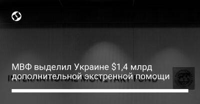Кристалина Георгиева - МВФ выделил Украине $1,4 млрд дополнительной экстренной помощи - biz.liga.net - Украина