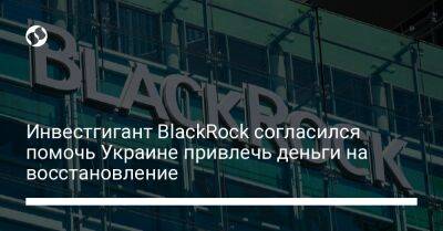 Юлия Свириденко - Инвестгигант BlackRock согласился помочь Украине привлечь деньги на восстановление - biz.liga.net - Украина - Вашингтон