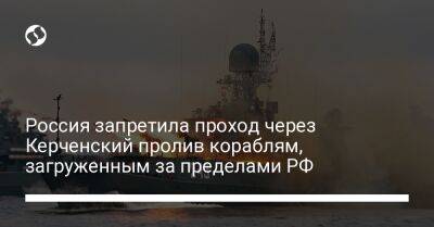 Россия запретила проход через Керченский пролив кораблям, загруженным за пределами РФ - biz.liga.net - Россия - Турция