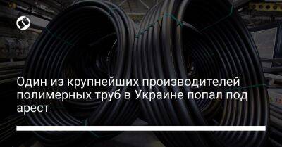 Один из крупнейших производителей полимерных труб в Украине попал под арест - biz.liga.net - Украина - Россия - республика Крым