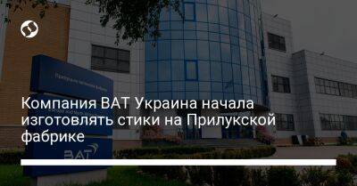 Компания BAT Украина начала изготовлять стики на Прилукской фабрике - biz.liga.net - Украина