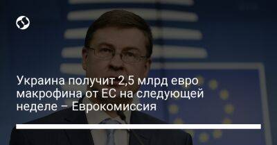 Валдис Домбровскис - Украина получит 2,5 млрд евро макрофина от ЕС на следующей неделе – Еврокомиссия - biz.liga.net - Украина