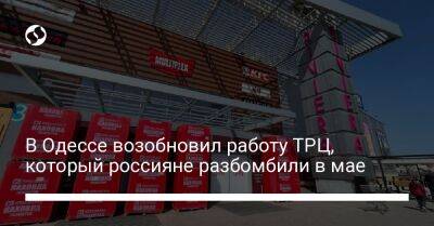В Одессе возобновил работу ТРЦ, который россияне разбомбили в мае - biz.liga.net - Одесса