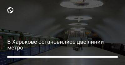 В Харькове остановились две линии метро - biz.liga.net - Харьков