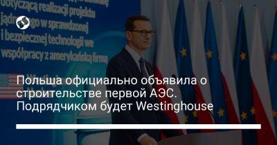 Матеуш Моравецкий - Польша официально объявила о строительстве первой АЭС. Подрядчиком будет Westinghouse - biz.liga.net - Украина - Польша