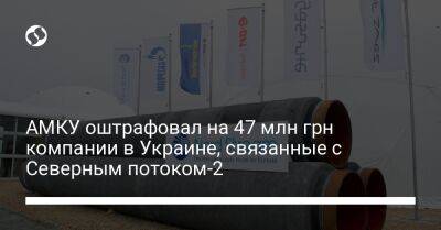 АМКУ оштрафовал на 47 млн грн компании в Украине, связанные с Северным потоком-2 - biz.liga.net - Украина - Швейцария