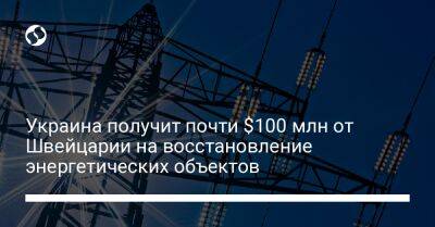 Украина получит почти $100 млн от Швейцарии на восстановление энергетических объектов - biz.liga.net - Украина - Швейцария