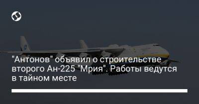 "Антонов" объявил о строительстве второго Ан-225 "Мрия". Работы ведутся в тайном месте - biz.liga.net - Украина